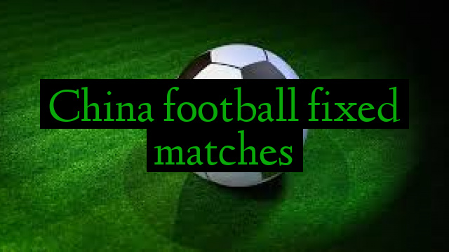 China football fixed matches