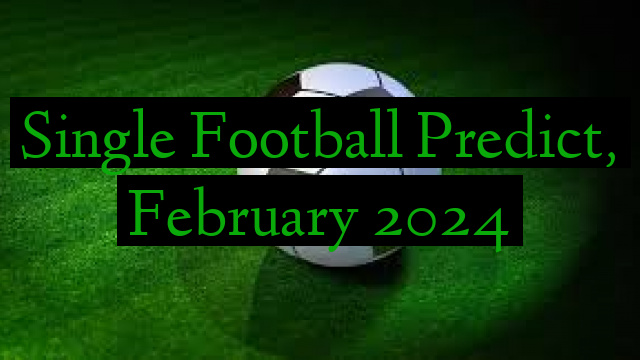Single Football Predict, February 2024